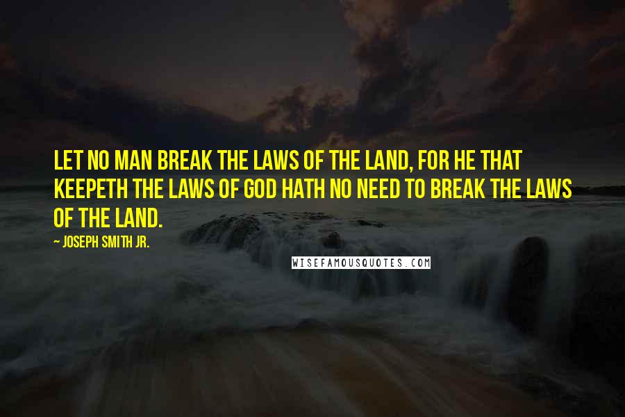 Joseph Smith Jr. Quotes: Let no man break the laws of the land, for he that keepeth the laws of God hath no need to break the laws of the land.