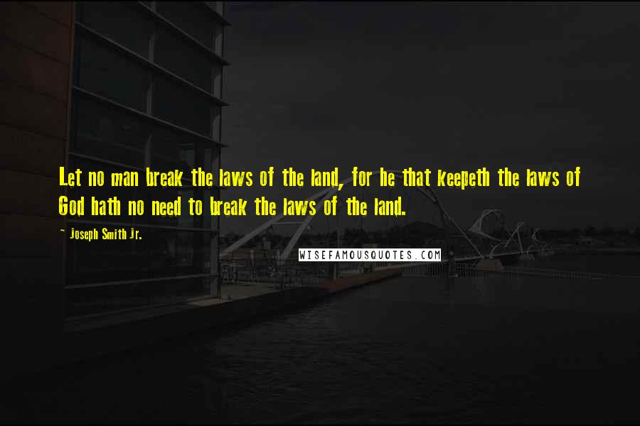 Joseph Smith Jr. Quotes: Let no man break the laws of the land, for he that keepeth the laws of God hath no need to break the laws of the land.