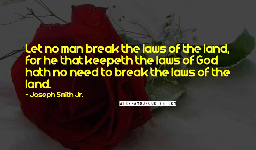 Joseph Smith Jr. Quotes: Let no man break the laws of the land, for he that keepeth the laws of God hath no need to break the laws of the land.