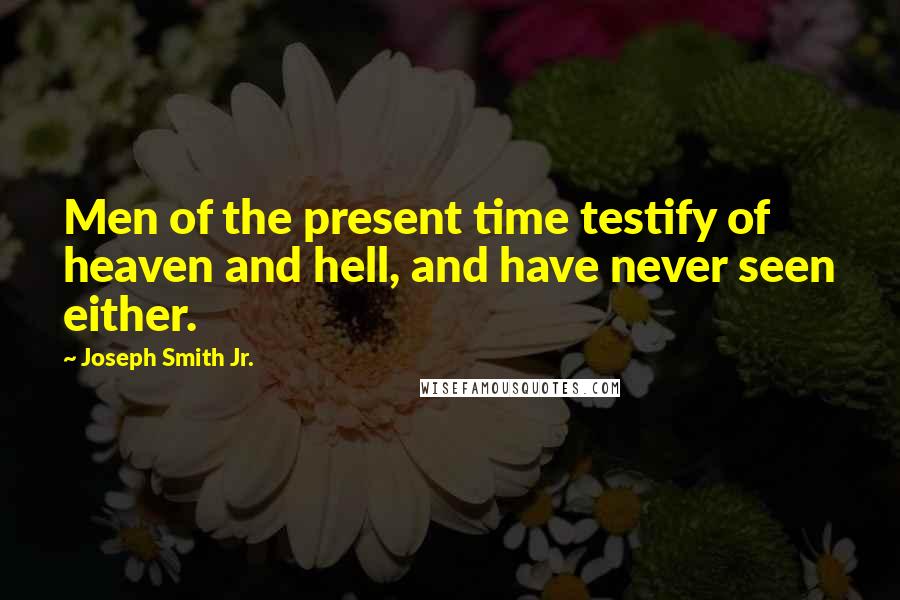 Joseph Smith Jr. Quotes: Men of the present time testify of heaven and hell, and have never seen either.