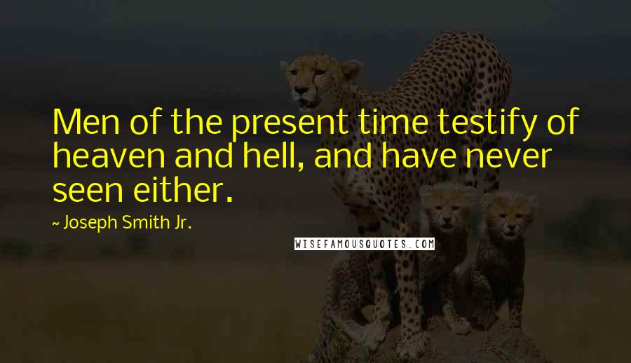 Joseph Smith Jr. Quotes: Men of the present time testify of heaven and hell, and have never seen either.