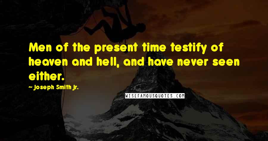 Joseph Smith Jr. Quotes: Men of the present time testify of heaven and hell, and have never seen either.