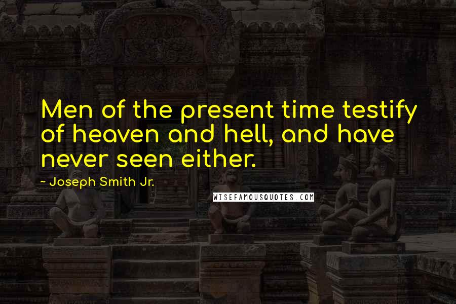 Joseph Smith Jr. Quotes: Men of the present time testify of heaven and hell, and have never seen either.