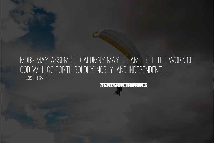 Joseph Smith Jr. Quotes: Mobs may assemble, calumny may defame, but the work of God will go forth boldly, nobly, and independent ...