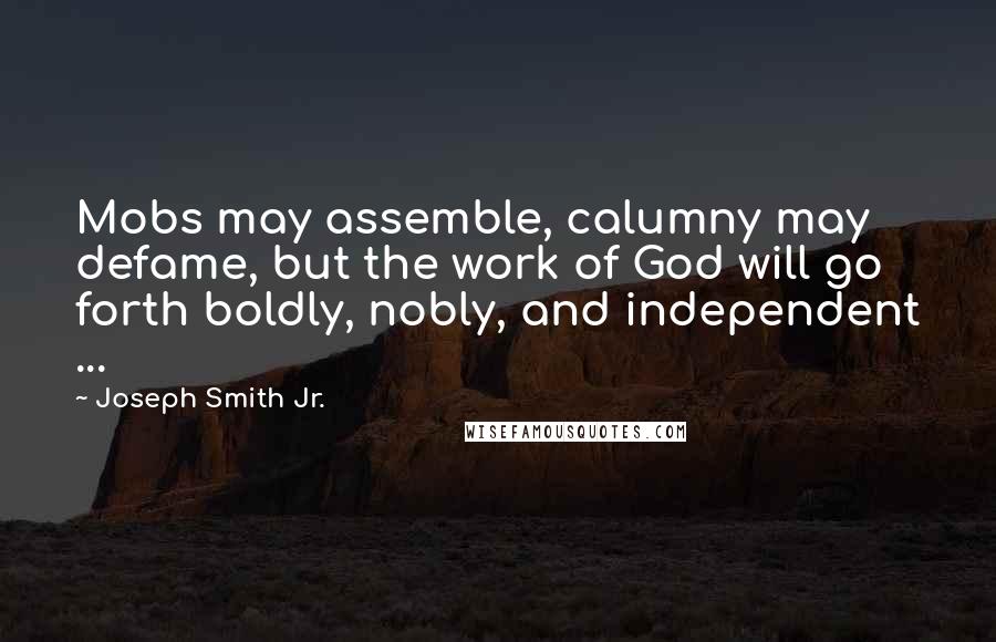 Joseph Smith Jr. Quotes: Mobs may assemble, calumny may defame, but the work of God will go forth boldly, nobly, and independent ...