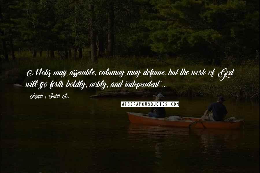 Joseph Smith Jr. Quotes: Mobs may assemble, calumny may defame, but the work of God will go forth boldly, nobly, and independent ...