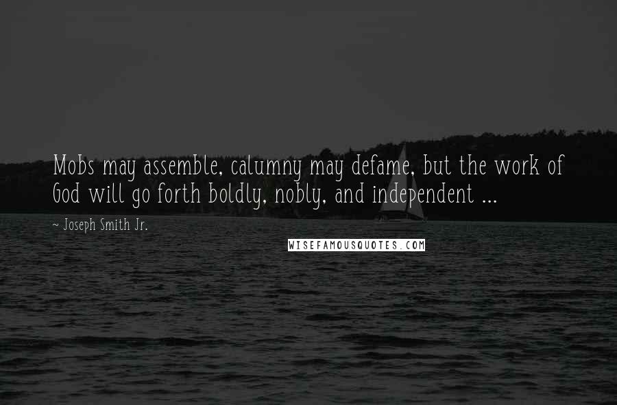 Joseph Smith Jr. Quotes: Mobs may assemble, calumny may defame, but the work of God will go forth boldly, nobly, and independent ...