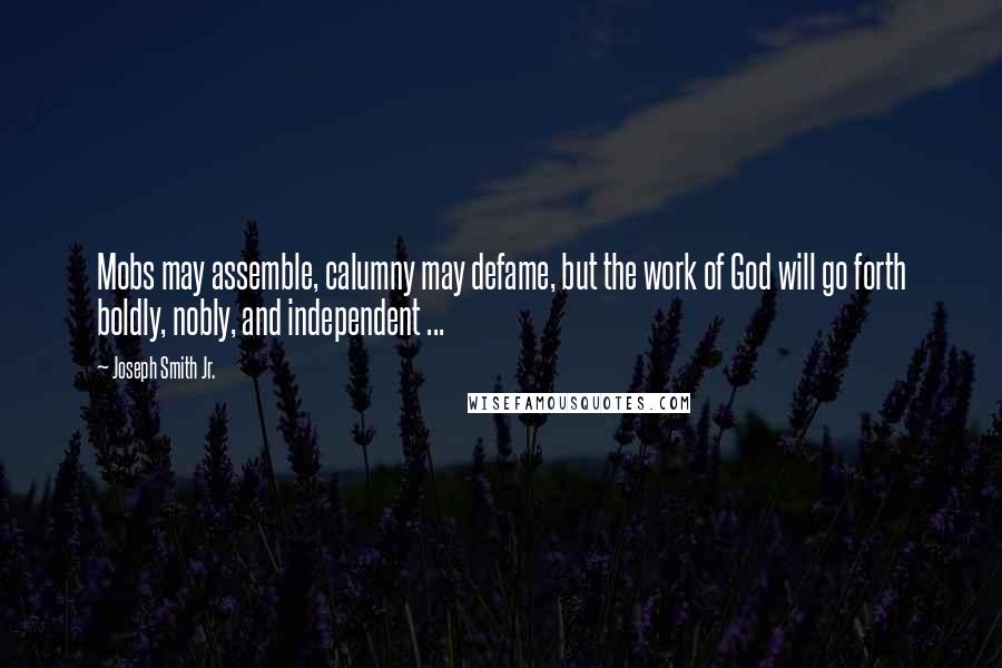 Joseph Smith Jr. Quotes: Mobs may assemble, calumny may defame, but the work of God will go forth boldly, nobly, and independent ...