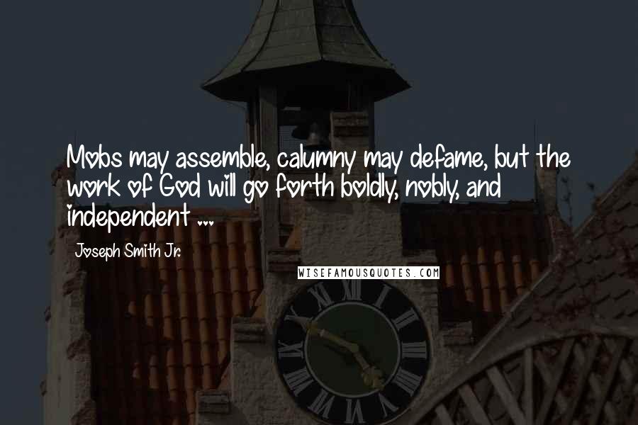 Joseph Smith Jr. Quotes: Mobs may assemble, calumny may defame, but the work of God will go forth boldly, nobly, and independent ...