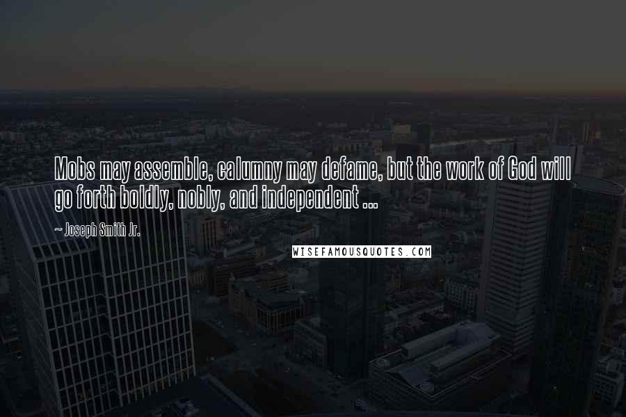Joseph Smith Jr. Quotes: Mobs may assemble, calumny may defame, but the work of God will go forth boldly, nobly, and independent ...