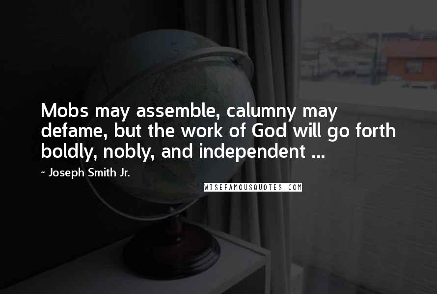 Joseph Smith Jr. Quotes: Mobs may assemble, calumny may defame, but the work of God will go forth boldly, nobly, and independent ...