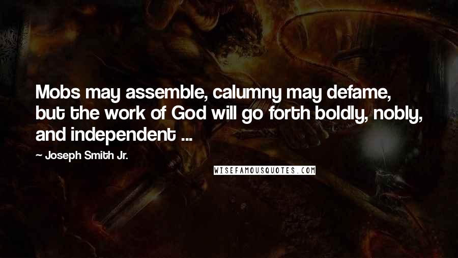 Joseph Smith Jr. Quotes: Mobs may assemble, calumny may defame, but the work of God will go forth boldly, nobly, and independent ...