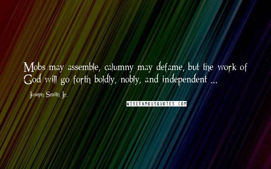 Joseph Smith Jr. Quotes: Mobs may assemble, calumny may defame, but the work of God will go forth boldly, nobly, and independent ...