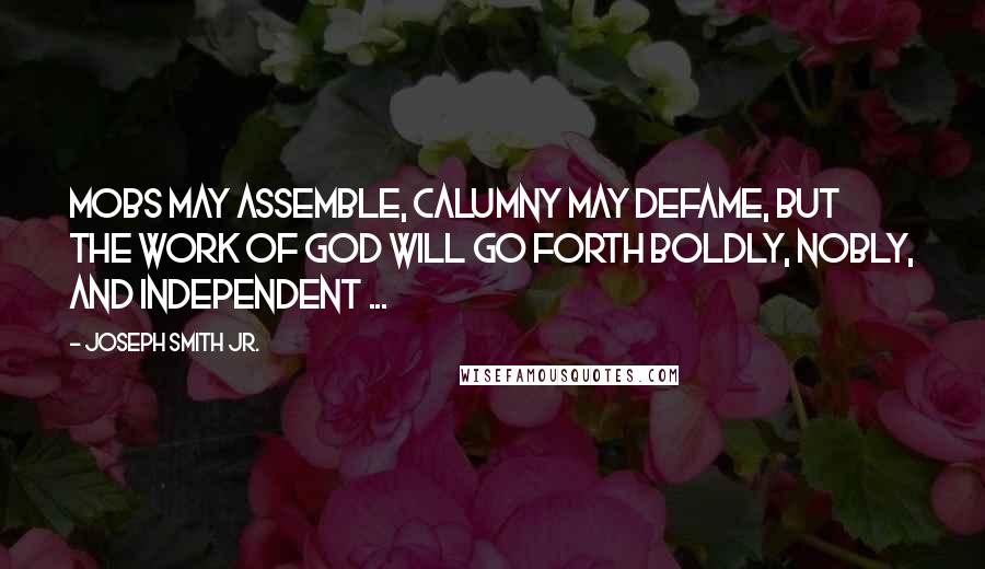 Joseph Smith Jr. Quotes: Mobs may assemble, calumny may defame, but the work of God will go forth boldly, nobly, and independent ...