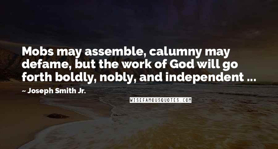 Joseph Smith Jr. Quotes: Mobs may assemble, calumny may defame, but the work of God will go forth boldly, nobly, and independent ...