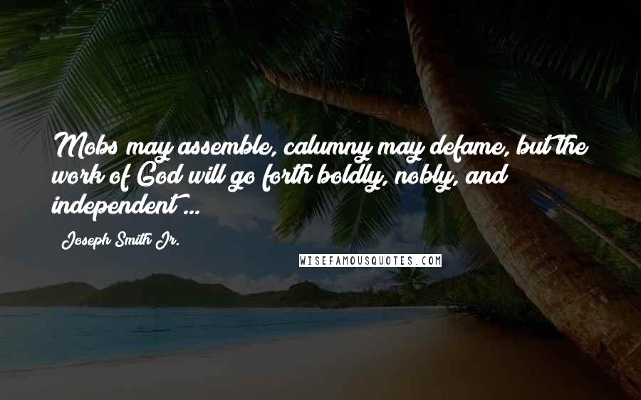 Joseph Smith Jr. Quotes: Mobs may assemble, calumny may defame, but the work of God will go forth boldly, nobly, and independent ...