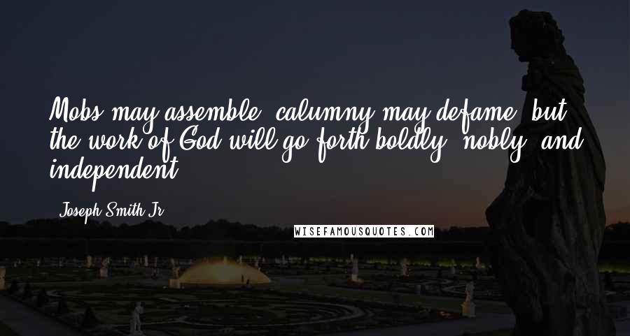 Joseph Smith Jr. Quotes: Mobs may assemble, calumny may defame, but the work of God will go forth boldly, nobly, and independent ...