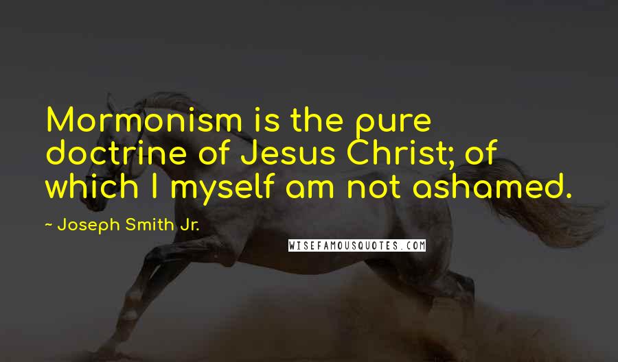 Joseph Smith Jr. Quotes: Mormonism is the pure doctrine of Jesus Christ; of which I myself am not ashamed.