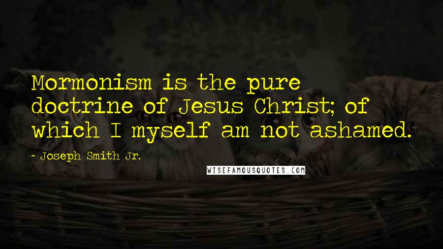 Joseph Smith Jr. Quotes: Mormonism is the pure doctrine of Jesus Christ; of which I myself am not ashamed.