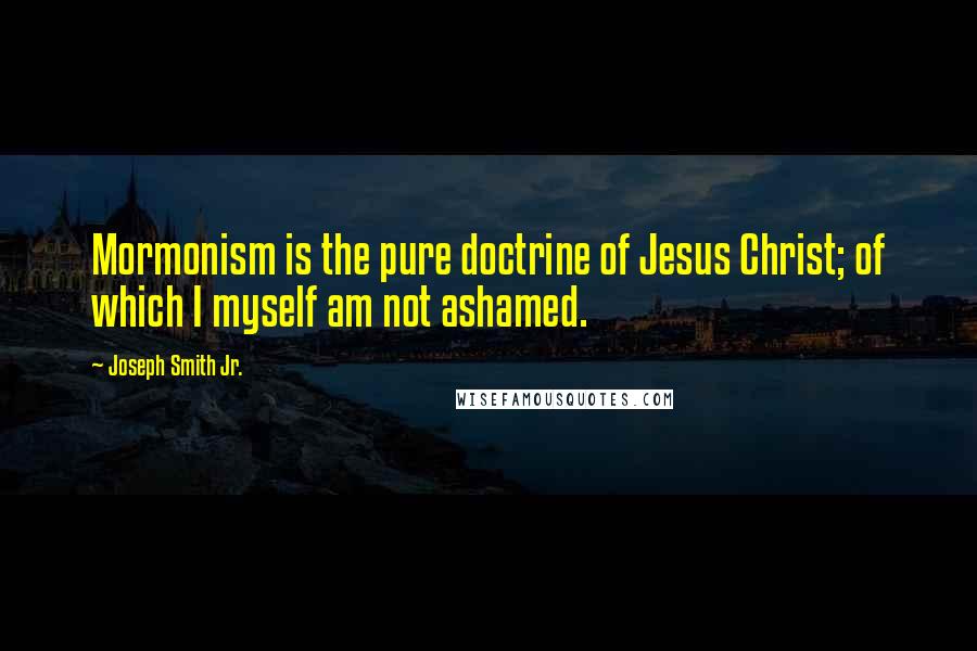 Joseph Smith Jr. Quotes: Mormonism is the pure doctrine of Jesus Christ; of which I myself am not ashamed.