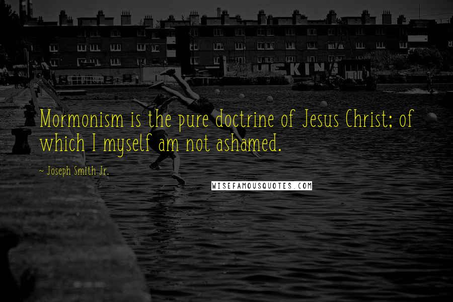 Joseph Smith Jr. Quotes: Mormonism is the pure doctrine of Jesus Christ; of which I myself am not ashamed.