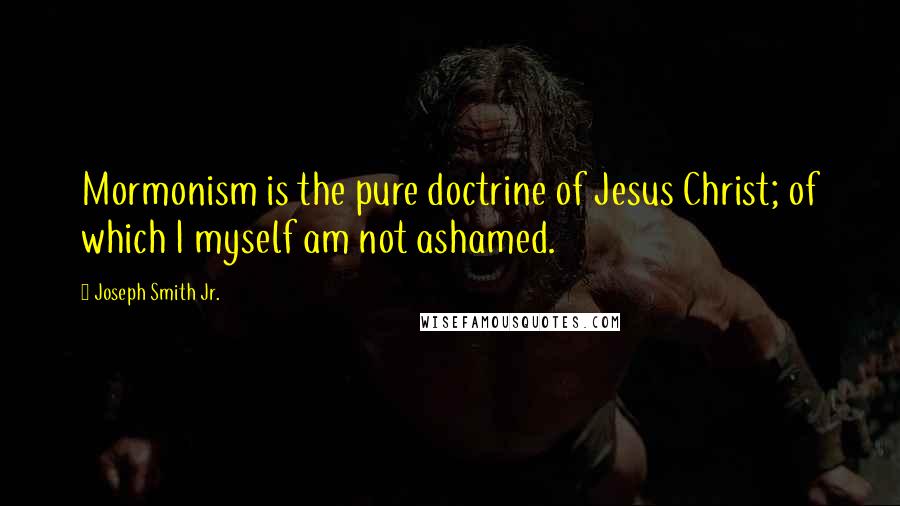 Joseph Smith Jr. Quotes: Mormonism is the pure doctrine of Jesus Christ; of which I myself am not ashamed.