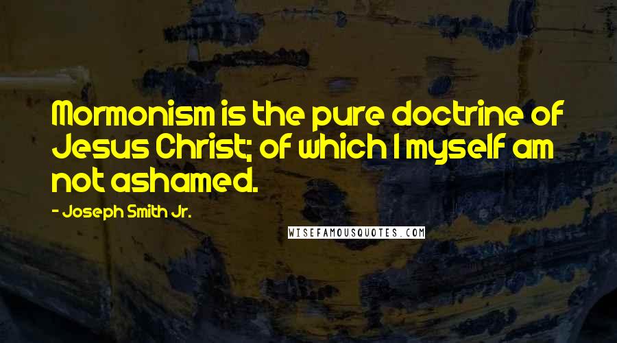Joseph Smith Jr. Quotes: Mormonism is the pure doctrine of Jesus Christ; of which I myself am not ashamed.