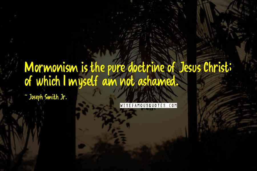 Joseph Smith Jr. Quotes: Mormonism is the pure doctrine of Jesus Christ; of which I myself am not ashamed.