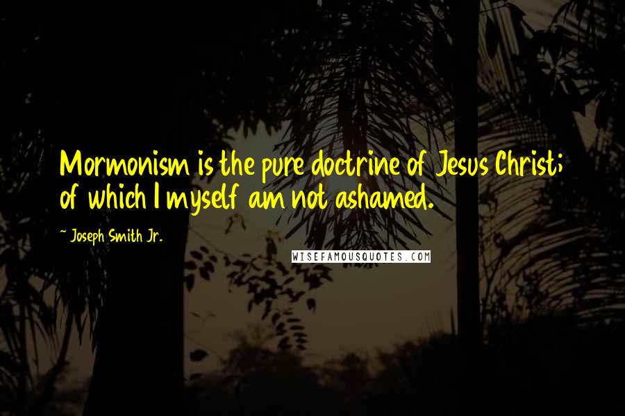 Joseph Smith Jr. Quotes: Mormonism is the pure doctrine of Jesus Christ; of which I myself am not ashamed.