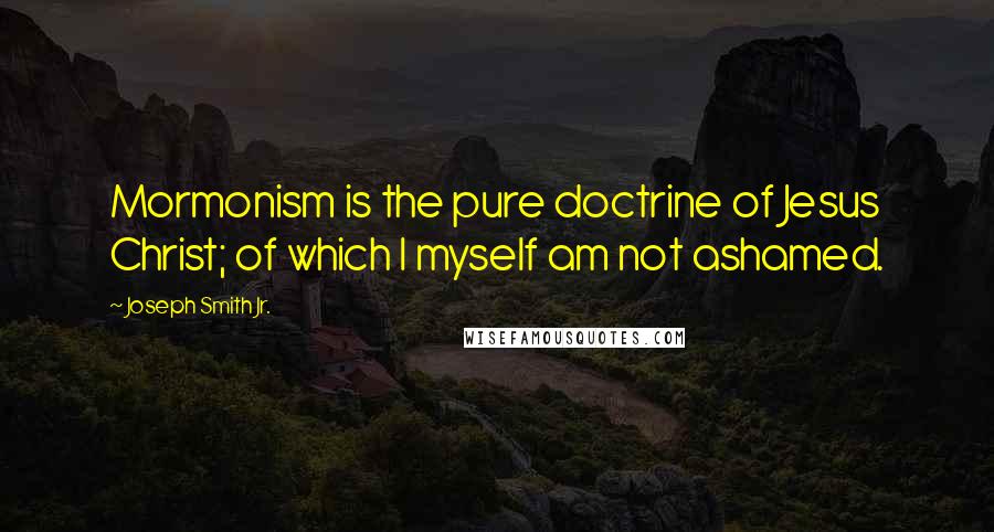 Joseph Smith Jr. Quotes: Mormonism is the pure doctrine of Jesus Christ; of which I myself am not ashamed.