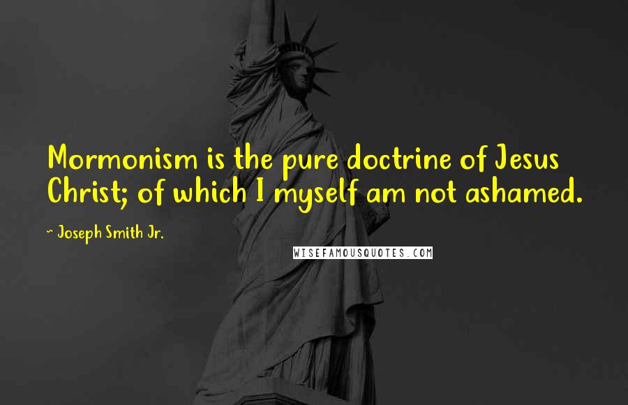 Joseph Smith Jr. Quotes: Mormonism is the pure doctrine of Jesus Christ; of which I myself am not ashamed.
