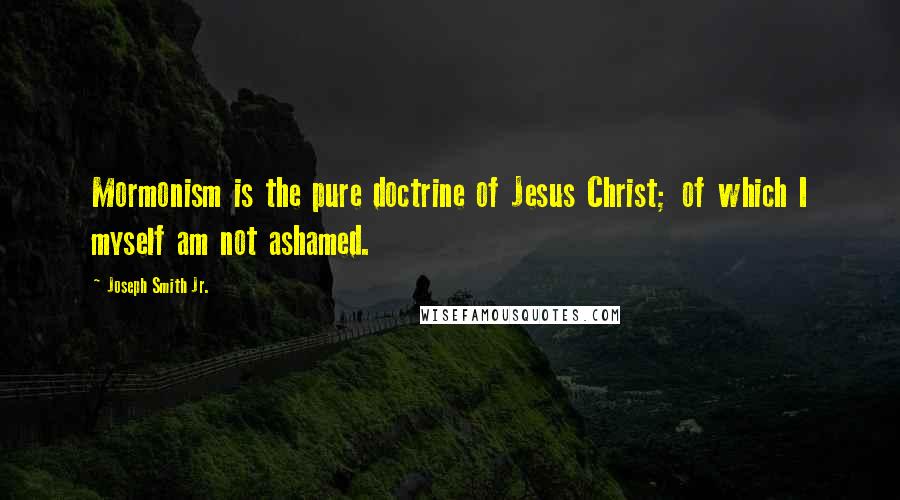 Joseph Smith Jr. Quotes: Mormonism is the pure doctrine of Jesus Christ; of which I myself am not ashamed.