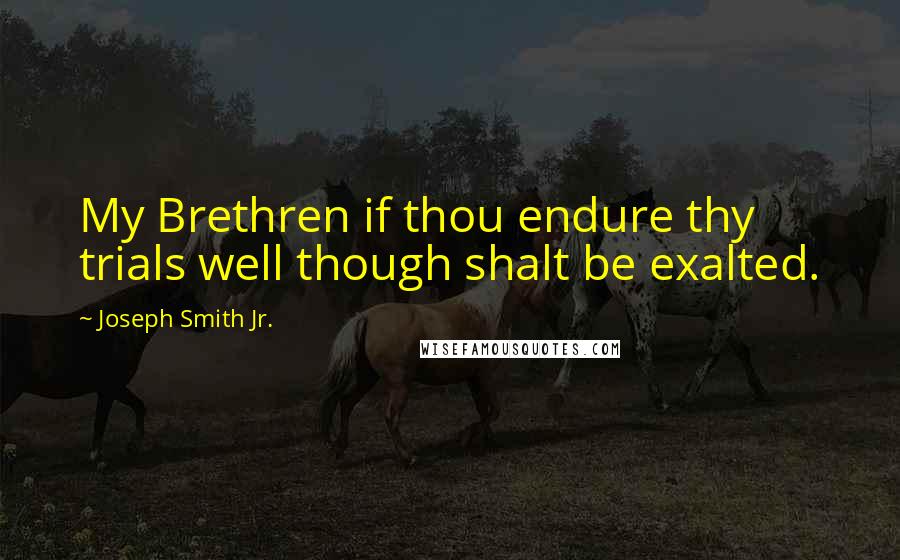 Joseph Smith Jr. Quotes: My Brethren if thou endure thy trials well though shalt be exalted.