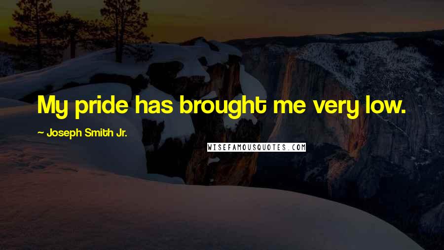 Joseph Smith Jr. Quotes: My pride has brought me very low.