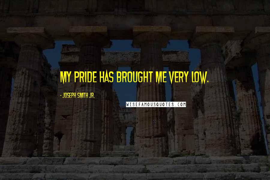 Joseph Smith Jr. Quotes: My pride has brought me very low.