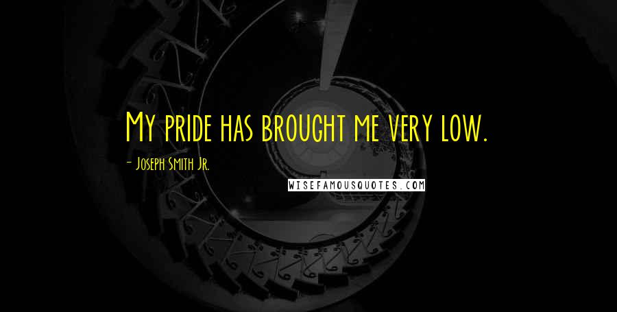 Joseph Smith Jr. Quotes: My pride has brought me very low.