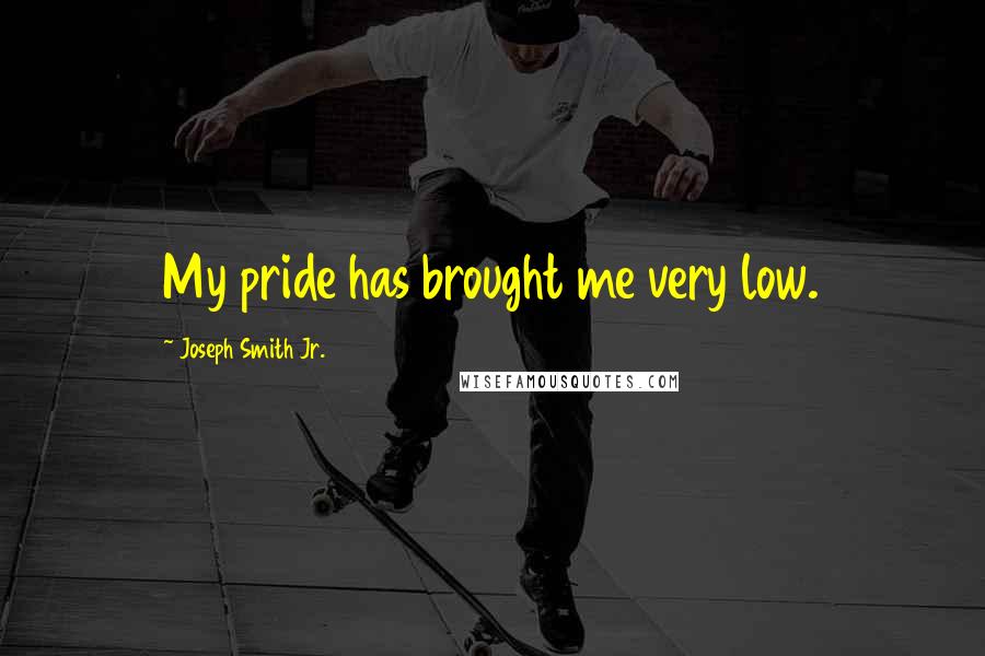 Joseph Smith Jr. Quotes: My pride has brought me very low.