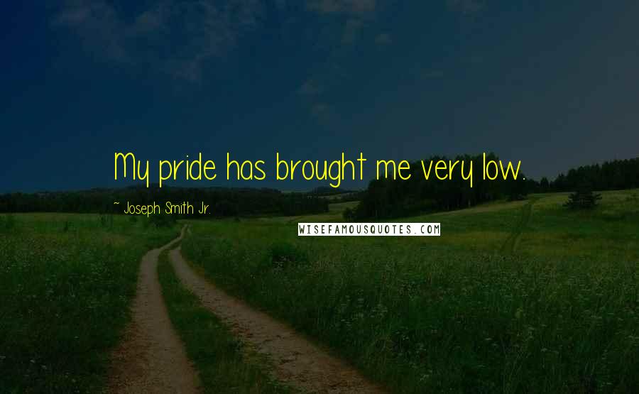 Joseph Smith Jr. Quotes: My pride has brought me very low.