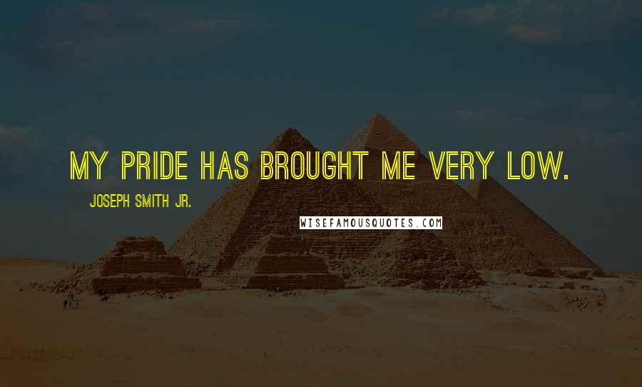Joseph Smith Jr. Quotes: My pride has brought me very low.