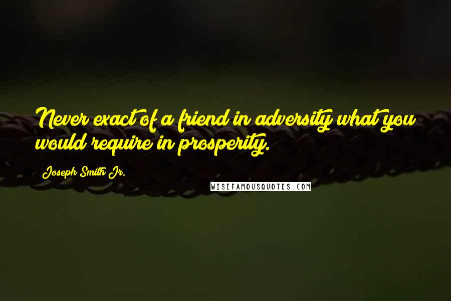 Joseph Smith Jr. Quotes: Never exact of a friend in adversity what you would require in prosperity.