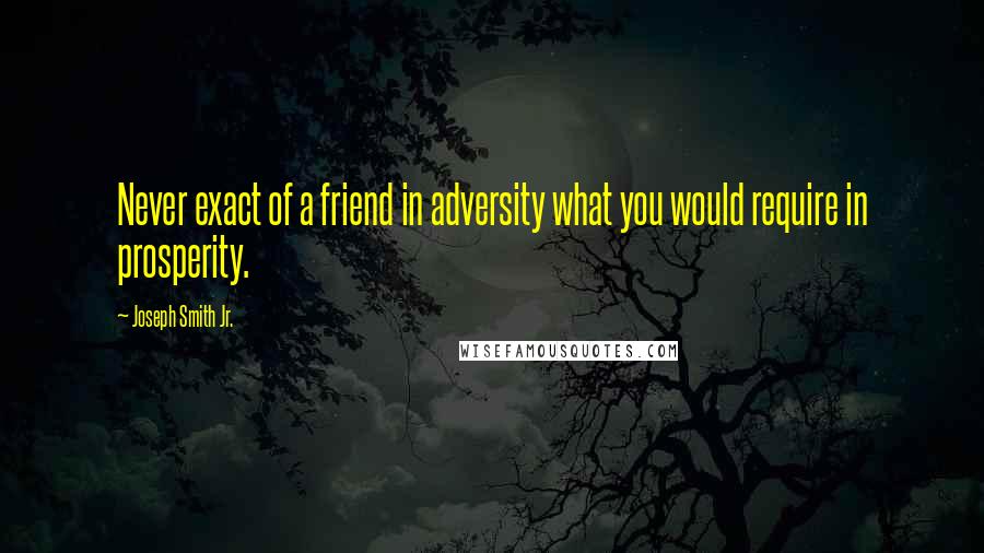 Joseph Smith Jr. Quotes: Never exact of a friend in adversity what you would require in prosperity.
