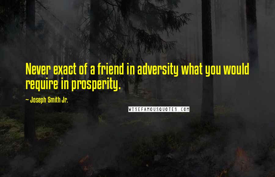 Joseph Smith Jr. Quotes: Never exact of a friend in adversity what you would require in prosperity.