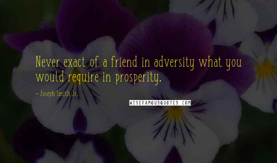 Joseph Smith Jr. Quotes: Never exact of a friend in adversity what you would require in prosperity.