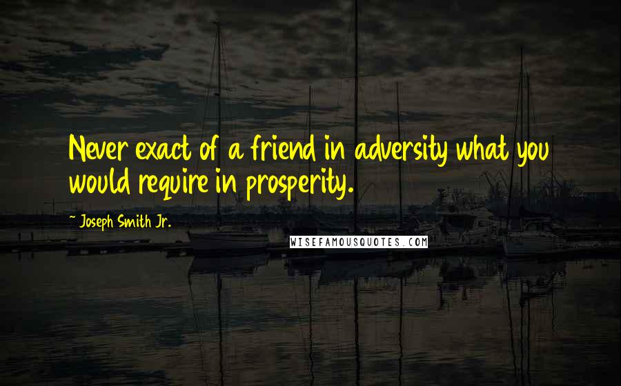 Joseph Smith Jr. Quotes: Never exact of a friend in adversity what you would require in prosperity.