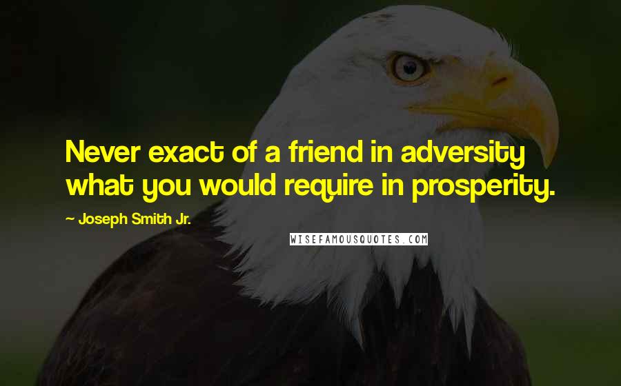 Joseph Smith Jr. Quotes: Never exact of a friend in adversity what you would require in prosperity.