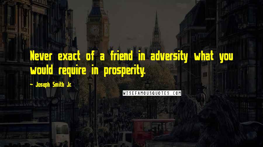 Joseph Smith Jr. Quotes: Never exact of a friend in adversity what you would require in prosperity.