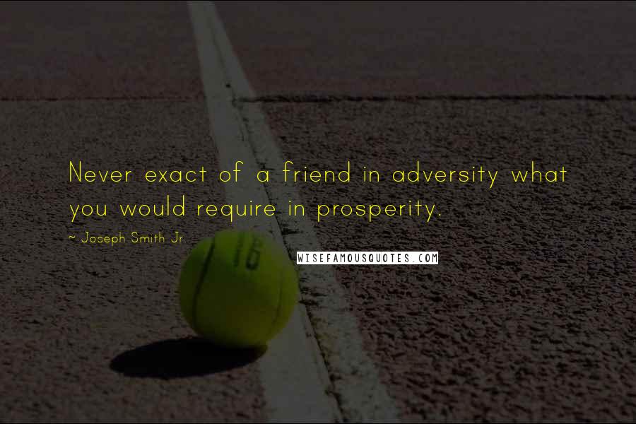 Joseph Smith Jr. Quotes: Never exact of a friend in adversity what you would require in prosperity.