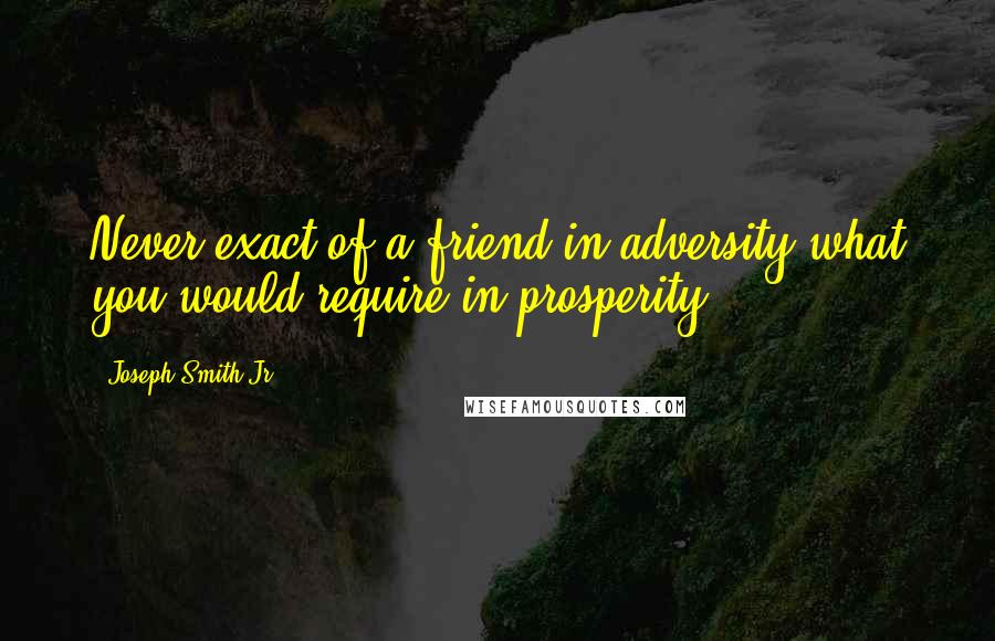 Joseph Smith Jr. Quotes: Never exact of a friend in adversity what you would require in prosperity.