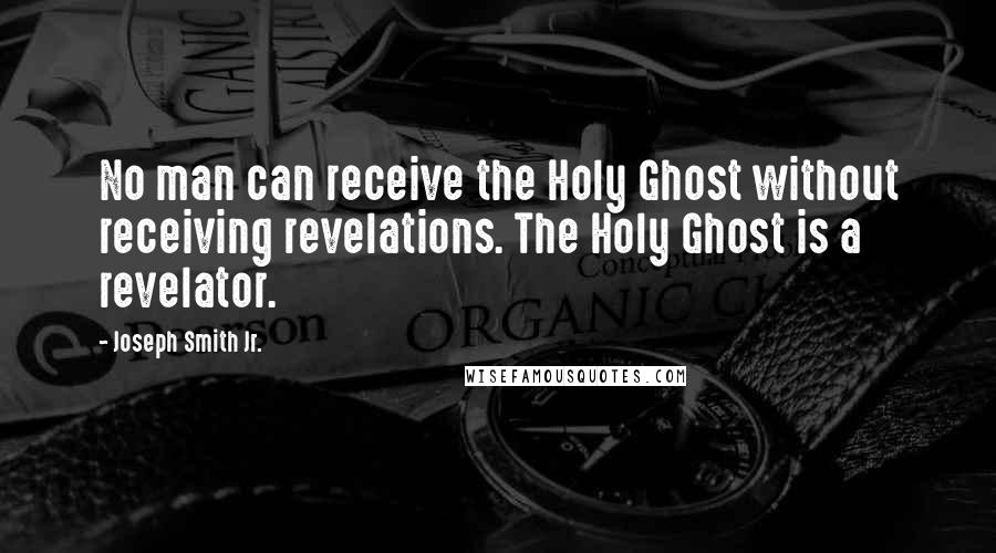Joseph Smith Jr. Quotes: No man can receive the Holy Ghost without receiving revelations. The Holy Ghost is a revelator.