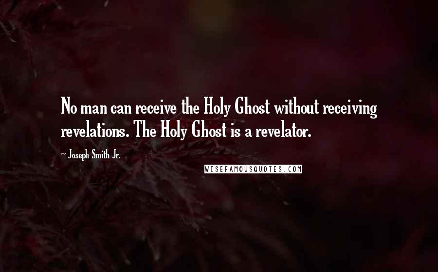 Joseph Smith Jr. Quotes: No man can receive the Holy Ghost without receiving revelations. The Holy Ghost is a revelator.